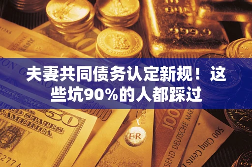 北京夫妻共同债务认定新规！这些坑90%的人都踩过