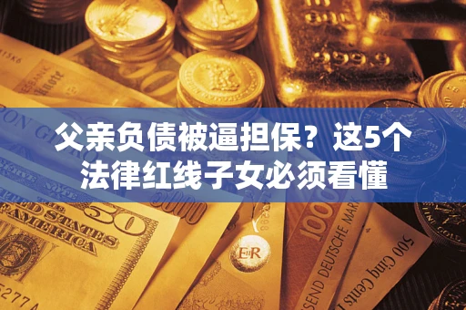 北京父亲负债被逼担保？这5个法律红线子女必须看懂