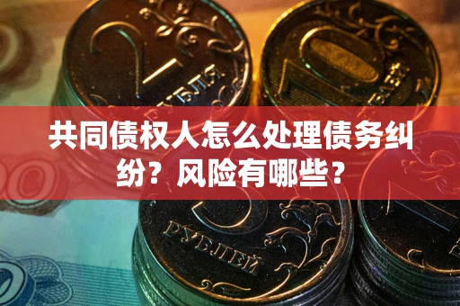 北京共同债权人怎么处理债务纠纷？风险有哪些？
