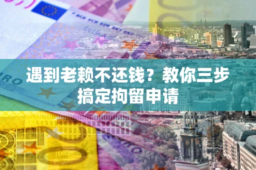 北京遇到老赖不还钱？教你三步搞定拘留申请