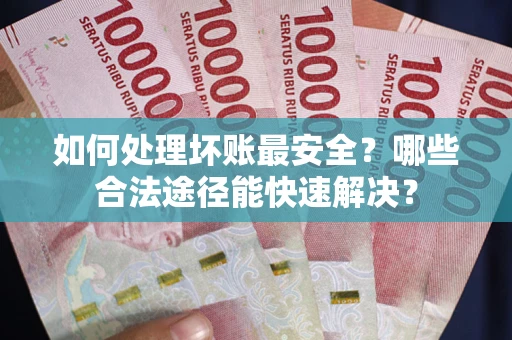 北京如何处理坏账最安全？哪些合法途径能快速解决？