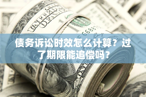 北京债务诉讼时效怎么计算？过了期限能追偿吗？