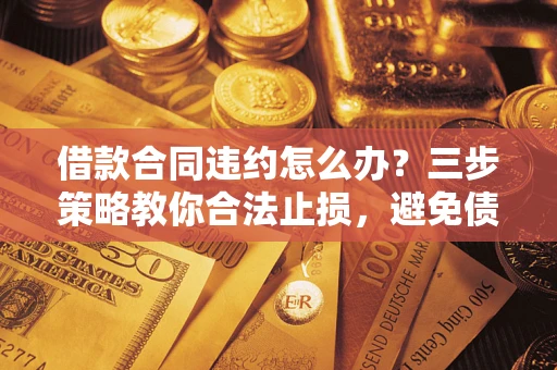 北京借款合同违约怎么办？三步策略教你合法止损，避免债务危机升级