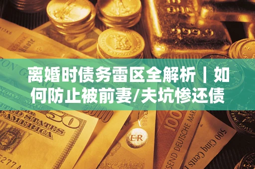 北京离婚时债务雷区全解析｜如何防止被前妻/夫坑惨还债？
