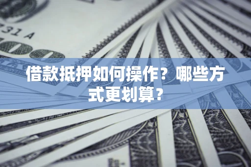 北京借款抵押如何操作？哪些方式更划算？