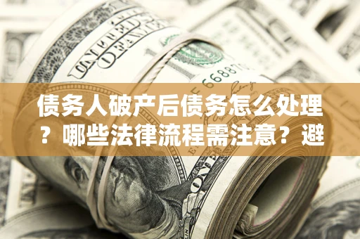 北京债务人破产后债务怎么处理？哪些法律流程需注意？避免踩坑指南