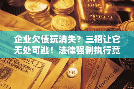 北京企业欠债玩消失？三招让它无处可逃！法律强制执行竟比讨债公司还狠？