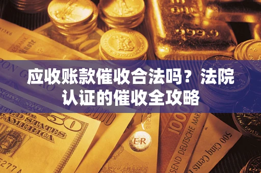北京应收账款催收合法吗？法院认证的催收全攻略