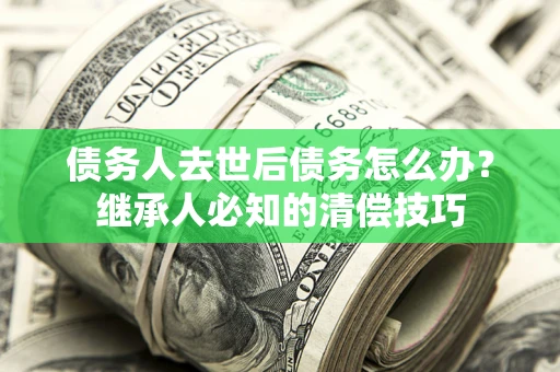 北京债务人去世后债务怎么办？继承人必知的清偿技巧