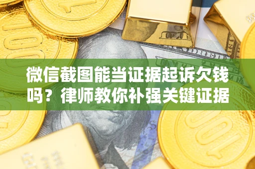 北京微信截图能当证据起诉欠钱吗？律师教你补强关键证据