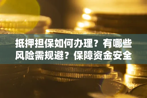 北京抵押担保如何办理？有哪些风险需规避？保障资金安全