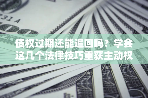 北京债权过期还能追回吗？学会这几个法律技巧重获主动权