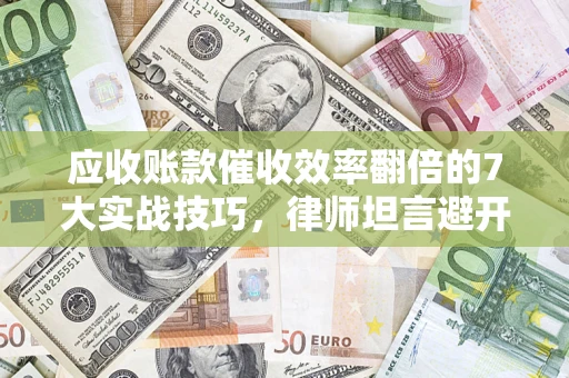 北京应收账款催收效率翻倍的7大实战技巧，律师坦言避开这些法律雷区最关键