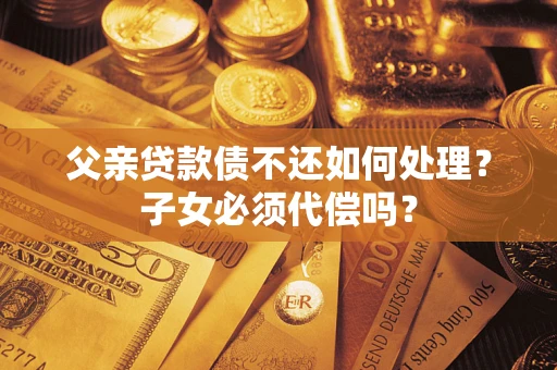 北京父亲贷款债不还如何处理？子女必须代偿吗？