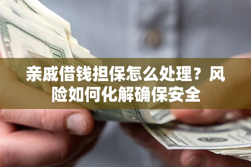 北京亲戚借钱担保怎么处理？风险如何化解确保安全