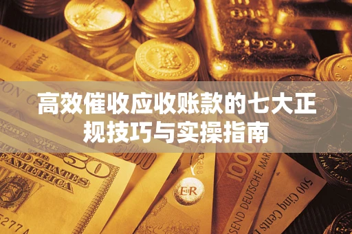 北京高效催收应收账款的七大正规技巧与实操指南