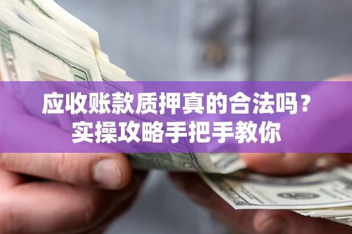 北京应收账款质押真的合法吗？实操攻略手把手教你