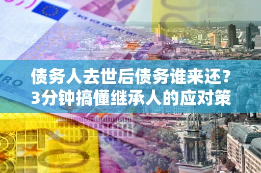 北京债务人去世后债务谁来还？3分钟搞懂继承人的应对策略