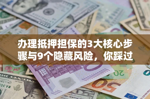 北京办理抵押担保的3大核心步骤与9个隐藏风险，你踩过哪个坑？