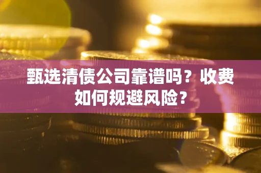 北京甄选清债公司靠谱吗？收费如何规避风险？