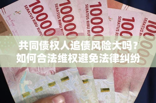 北京共同债权人追债风险大吗?如何合法维权避免法律纠纷? 北京共同债权人追债风险大吗?如何合法维权避免法律纠纷?