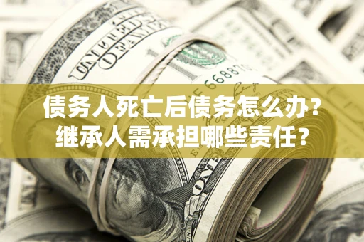 北京债务人死亡后债务怎么办？继承人需承担哪些责任？