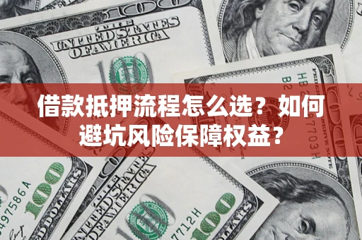 北京借款抵押流程怎么选？如何避坑风险保障权益？