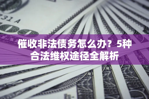 北京催收非法债务怎么办？5种合法维权途径全解析