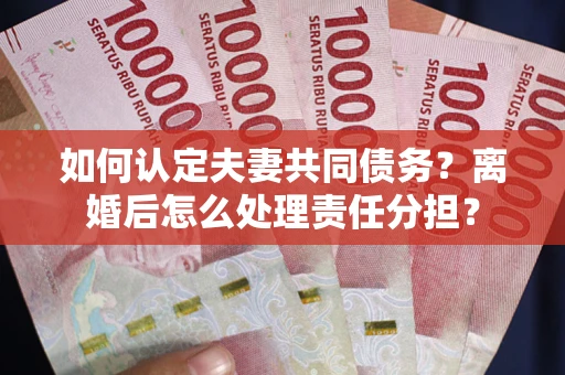 北京如何认定夫妻共同债务？离婚后怎么处理责任分担？