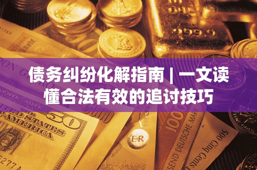 北京债务纠纷化解指南 | 一文读懂合法有效的追讨技巧