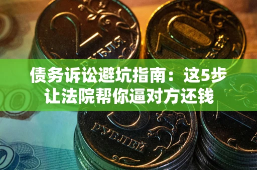 北京债务诉讼避坑指南：这5步让法院帮你逼对方还钱