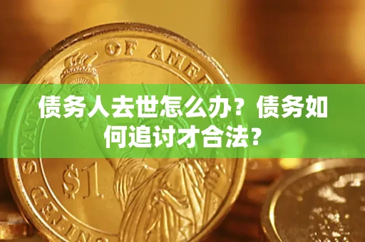 北京债务人去世怎么办？债务如何追讨才合法？