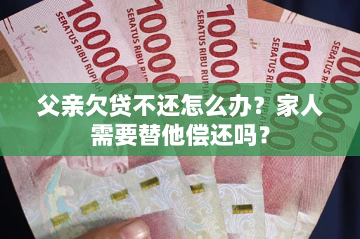 北京父亲欠贷不还怎么办？家人需要替他偿还吗？