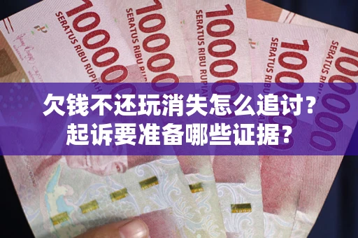 北京欠钱不还玩消失怎么追讨？起诉要准备哪些证据？