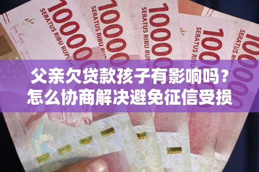北京父亲欠贷款孩子有影响吗？怎么协商解决避免征信受损？