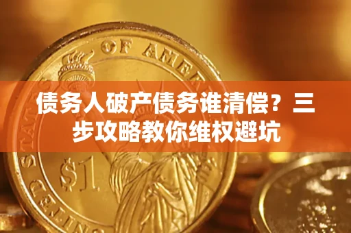 北京债务人破产债务谁清偿?三步攻略教你维权避坑 北京债务人破产债务谁清偿?三步攻略教你维权避坑