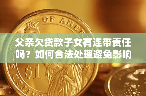 北京父亲欠贷款子女有连带责任吗？如何合法处理避免影响？