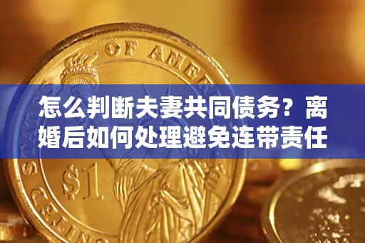 北京怎么判断夫妻共同债务？离婚后如何处理避免连带责任？