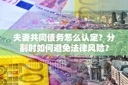 北京夫妻共同债务怎么认定？分割时如何避免法律风险？