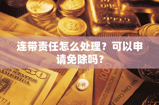 北京连带责任怎么处理？可以申请免除吗？