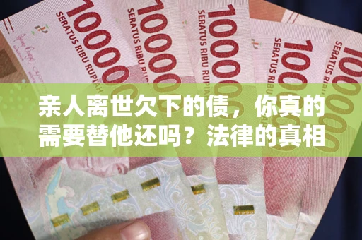 北京亲人离世欠下的债，你真的需要替他还吗？法律的真相或许与你想的不一样