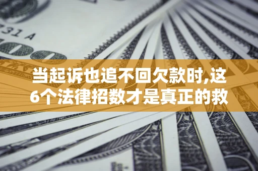 北京当起诉也追不回欠款时,这6个法律招数才是真正的救命稻草
