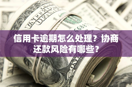北京信用卡逾期怎么处理？协商还款风险有哪些？